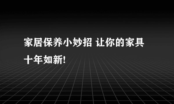 家居保养小妙招 让你的家具十年如新!