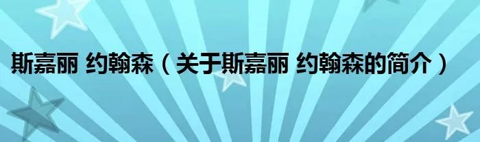 斯嘉丽 约翰森（关于斯嘉丽 约翰森的简介）