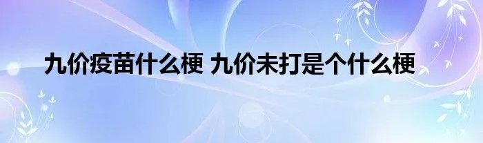 九价疫苗什么梗 九价未打是个什么梗