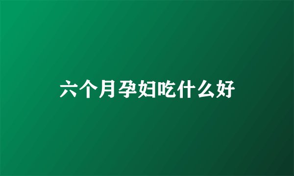 六个月孕妇吃什么好