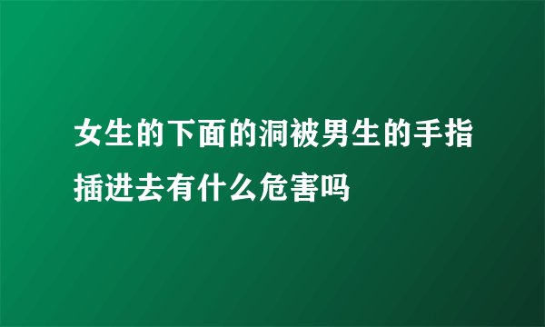 女生的下面的洞被男生的手指插进去有什么危害吗