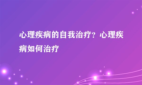 心理疾病的自我治疗?心理疾病如何治疗