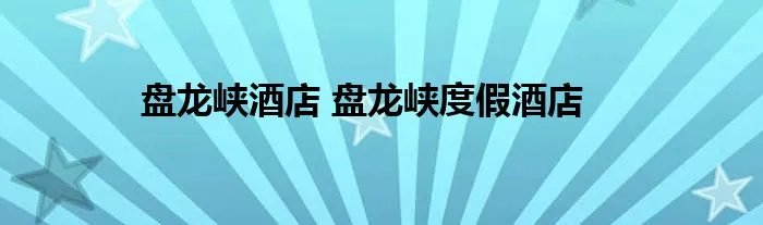 盘龙峡酒店 盘龙峡度假酒店
