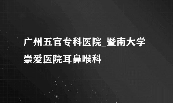 广州五官专科医院_暨南大学崇爱医院耳鼻喉科