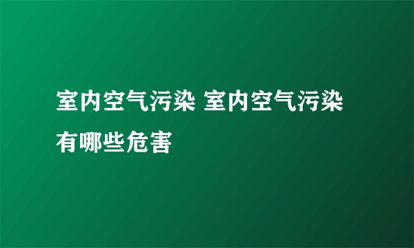 室内空气污染 室内空气污染有哪些危害