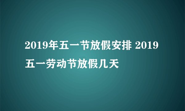 2019年五一节放假安排 2019五一劳动节放假几天