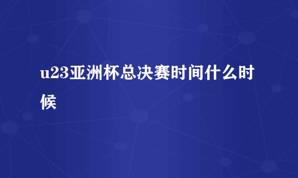 u23亚洲杯总决赛时间什么时候