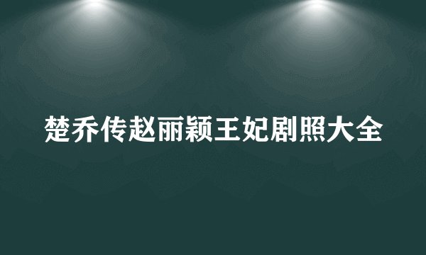 楚乔传赵丽颖王妃剧照大全