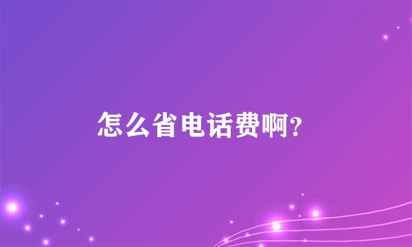 怎么省电话费啊？