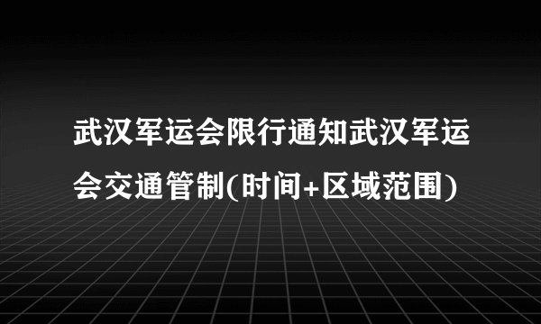 武汉军运会限行通知武汉军运会交通管制(时间+区域范围)