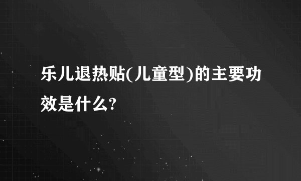 乐儿退热贴(儿童型)的主要功效是什么?