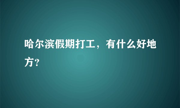 哈尔滨假期打工，有什么好地方？