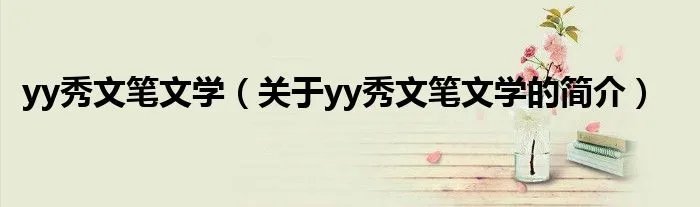 yy秀文笔文学（关于yy秀文笔文学的简介）