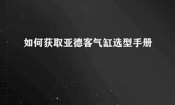 如何获取亚德客气缸选型手册
