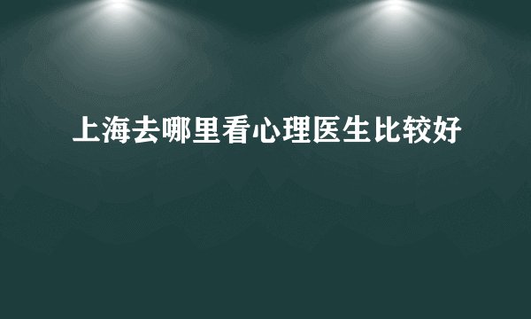 上海去哪里看心理医生比较好