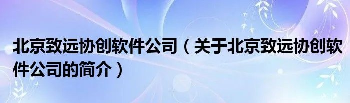 北京致远协创软件公司（关于北京致远协创软件公司的简介）
