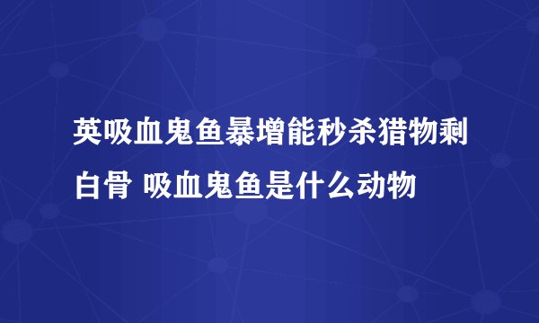 英吸血鬼鱼暴增能秒杀猎物剩白骨 吸血鬼鱼是什么动物