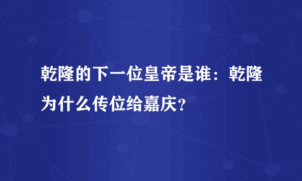 乾隆的下一位皇帝是谁：乾隆为什么传位给嘉庆？
