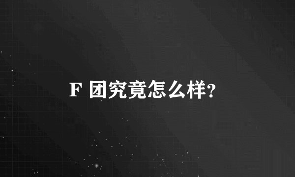 F 团究竟怎么样？