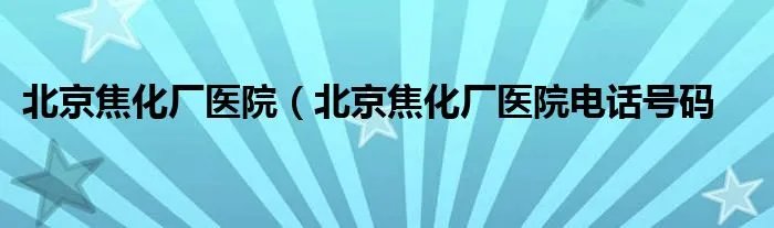 北京焦化厂医院（北京焦化厂医院电话号码