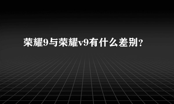 荣耀9与荣耀v9有什么差别？