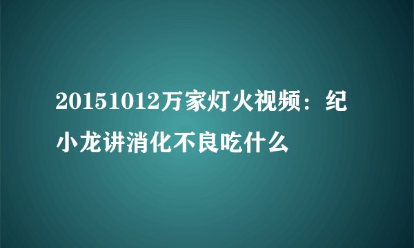 20151012万家灯火视频：纪小龙讲消化不良吃什么