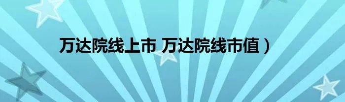 万达院线上市 万达院线市值）