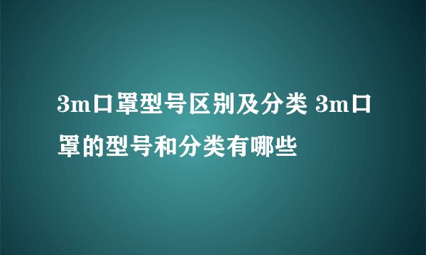 3m口罩型号区别及分类 3m口罩的型号和分类有哪些