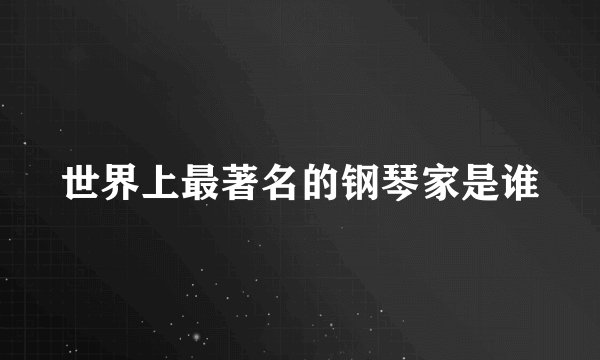 世界上最著名的钢琴家是谁
