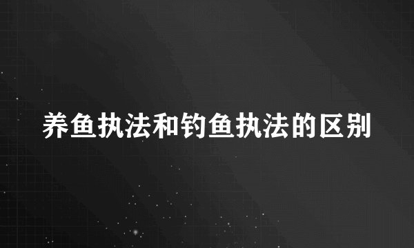 养鱼执法和钓鱼执法的区别
