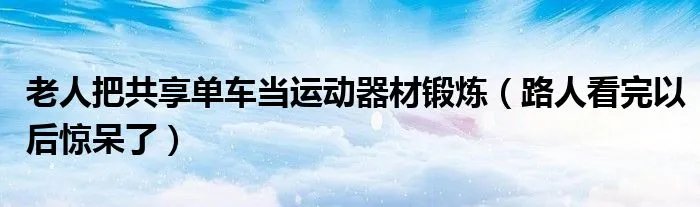 老人把共享单车当运动器材锻炼（路人看完以后惊呆了）