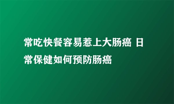 常吃快餐容易惹上大肠癌 日常保健如何预防肠癌