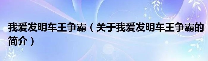 我爱发明车王争霸（关于我爱发明车王争霸的简介）
