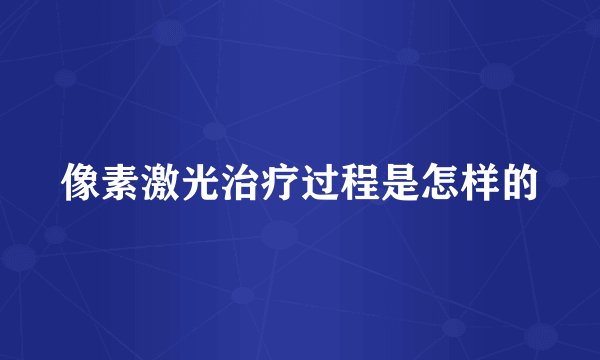 像素激光治疗过程是怎样的