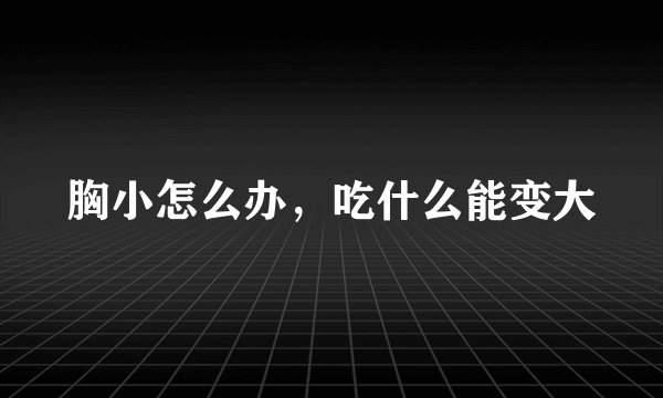 胸小怎么办，吃什么能变大