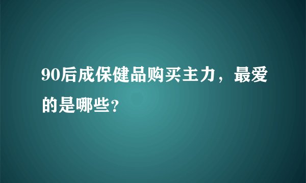 90后成保健品购买主力，最爱的是哪些？
