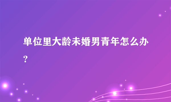 单位里大龄未婚男青年怎么办?