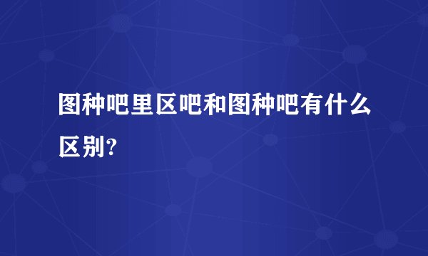 图种吧里区吧和图种吧有什么区别?