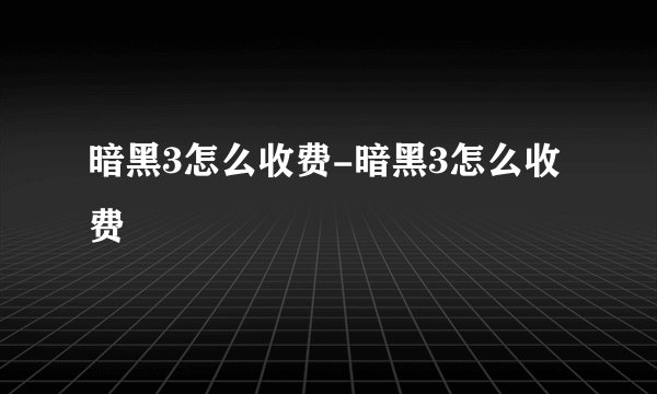 暗黑3怎么收费-暗黑3怎么收费