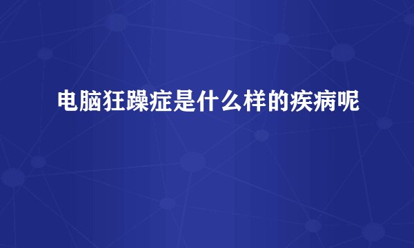 电脑狂躁症是什么样的疾病呢