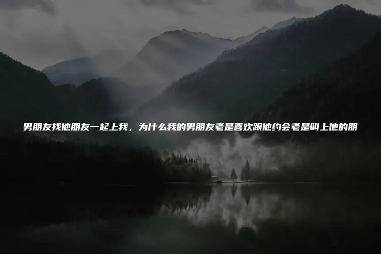 男朋友找他朋友一起上我,为什么我的男朋友老是喜欢跟他约会老是叫上他的朋
