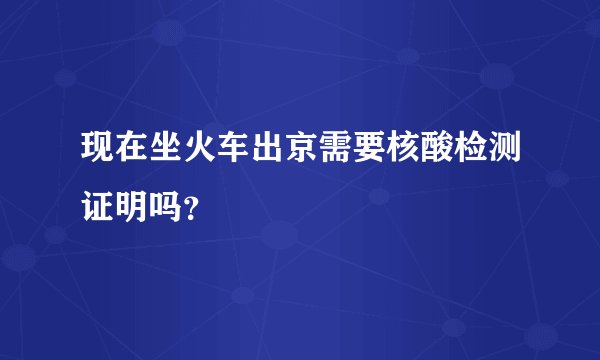 现在坐火车出京需要核酸检测证明吗？