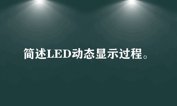 简述LED动态显示过程。