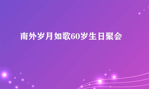 南外岁月如歌60岁生日聚会