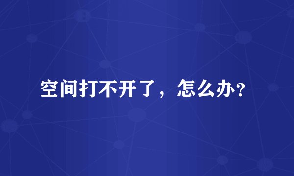 空间打不开了，怎么办？
