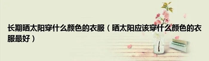 长期晒太阳穿什么颜色的衣服（晒太阳应该穿什么颜色的衣服最好）