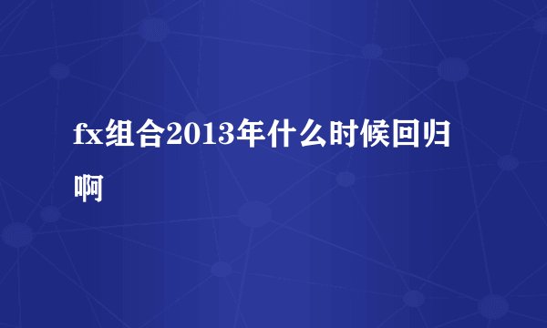 fx组合2013年什么时候回归啊
