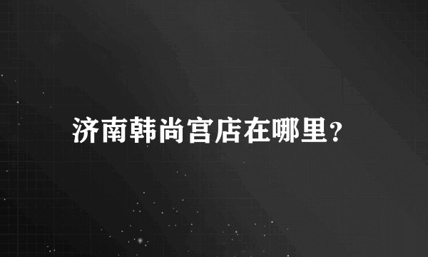 济南韩尚宫店在哪里?