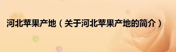 河北苹果产地（关于河北苹果产地的简介）