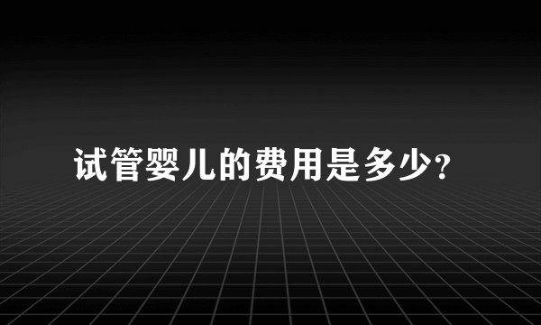 试管婴儿的费用是多少？
